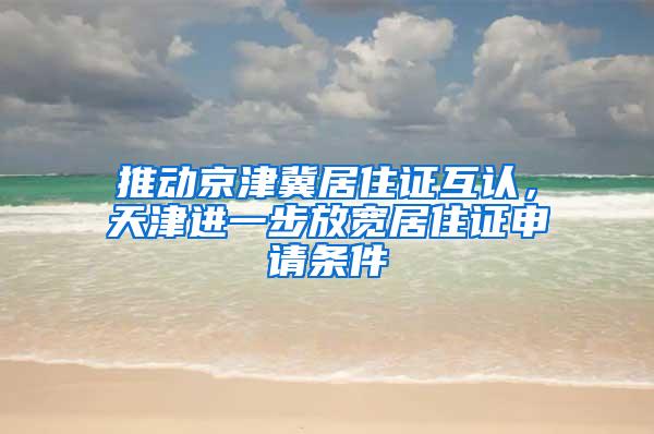 推动京津冀居住证互认，天津进一步放宽居住证申请条件