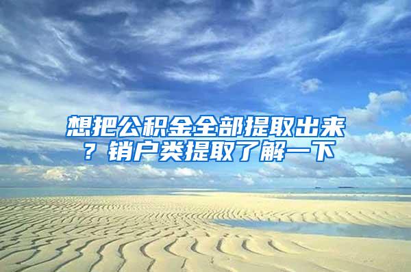 想把公积金全部提取出来？销户类提取了解一下