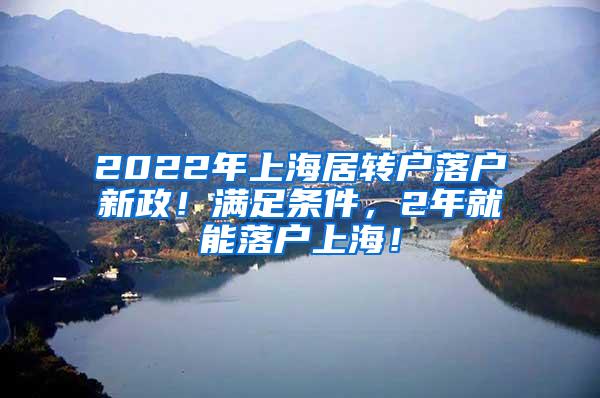 2022年上海居转户落户新政！满足条件，2年就能落户上海！