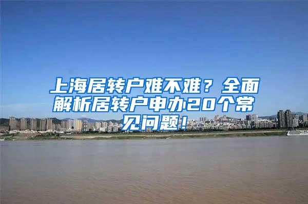 上海居转户难不难？全面解析居转户申办20个常见问题！