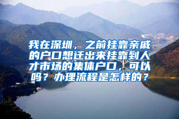 我在深圳，之前挂靠亲戚的户口想迁出来挂靠到人才市场的集体户口，可以吗？办理流程是怎样的？