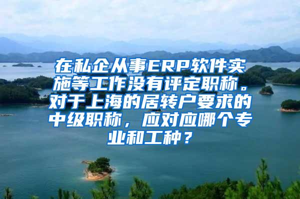 在私企从事ERP软件实施等工作没有评定职称。对于上海的居转户要求的中级职称，应对应哪个专业和工种？