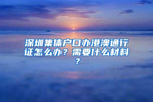 深圳集体户口办港澳通行证怎么办？需要什么材料？