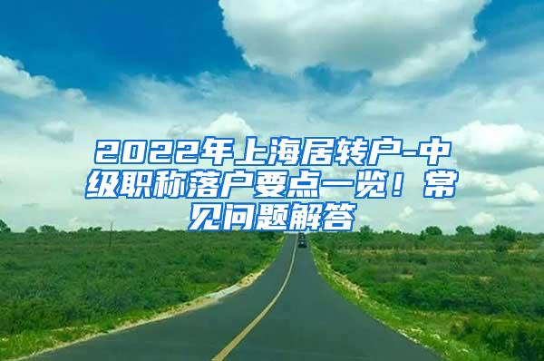 2022年上海居转户-中级职称落户要点一览！常见问题解答