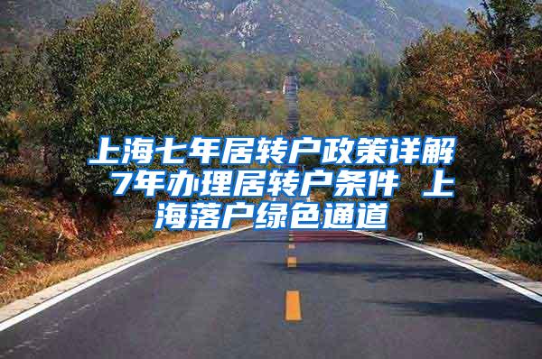 上海七年居转户政策详解 7年办理居转户条件 上海落户绿色通道