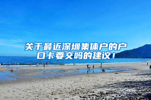 关于最近深圳集体户的户口卡要交吗的建议！