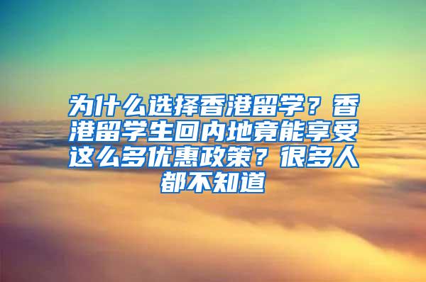 为什么选择香港留学？香港留学生回内地竟能享受这么多优惠政策？很多人都不知道