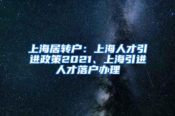 上海居转户：上海人才引进政策2021、上海引进人才落户办理