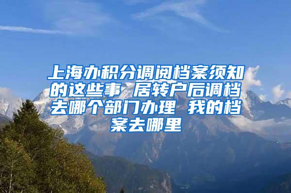 上海办积分调阅档案须知的这些事 居转户后调档去哪个部门办理 我的档案去哪里