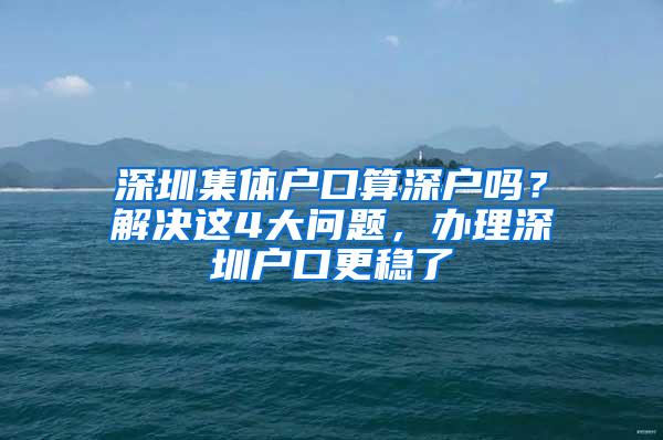 深圳集体户口算深户吗？解决这4大问题，办理深圳户口更稳了