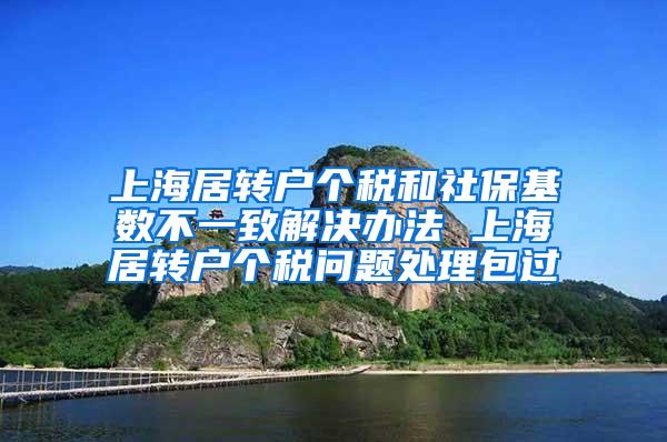 上海居转户个税和社保基数不一致解决办法 上海居转户个税问题处理包过