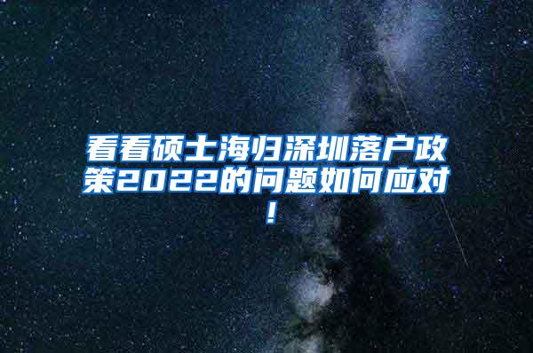 看看硕士海归深圳落户政策2022的问题如何应对！