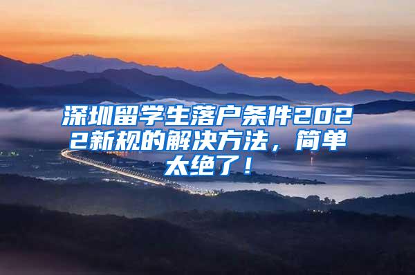 深圳留学生落户条件2022新规的解决方法，简单太绝了！