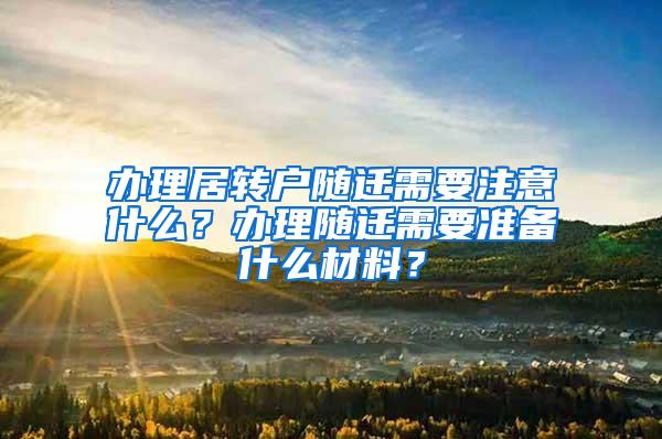 办理居转户随迁需要注意什么？办理随迁需要准备什么材料？