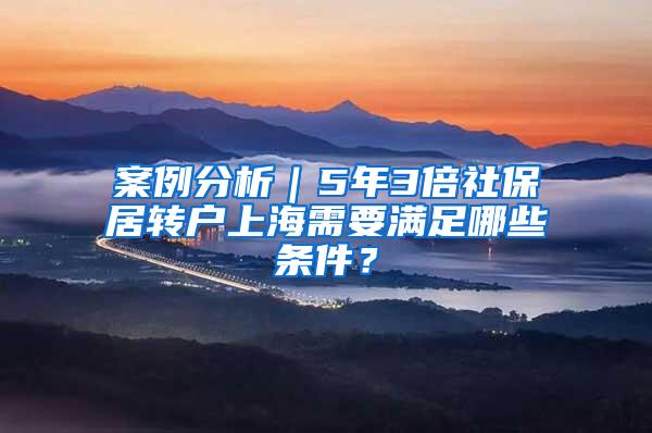 案例分析｜5年3倍社保居转户上海需要满足哪些条件？
