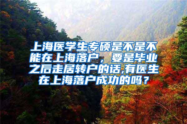 上海医学生专硕是不是不能在上海落户，要是毕业之后走居转户的话,有医生在上海落户成功的吗？