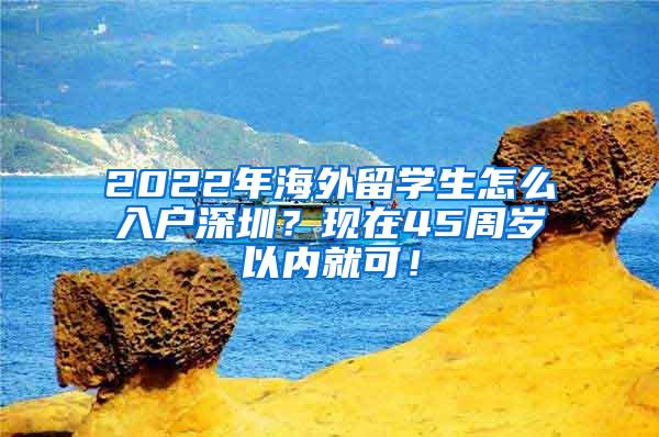 2022年海外留学生怎么入户深圳？现在45周岁以内就可！