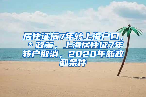 居住证满7年转上海户口，＊政策，上海居住证7年转户取消，2020年新政和条件