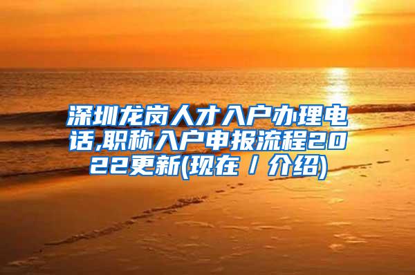 深圳龙岗人才入户办理电话,职称入户申报流程2022更新(现在／介绍)