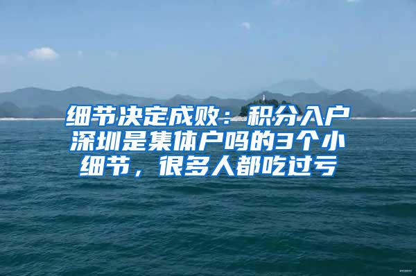 细节决定成败：积分入户深圳是集体户吗的3个小细节，很多人都吃过亏