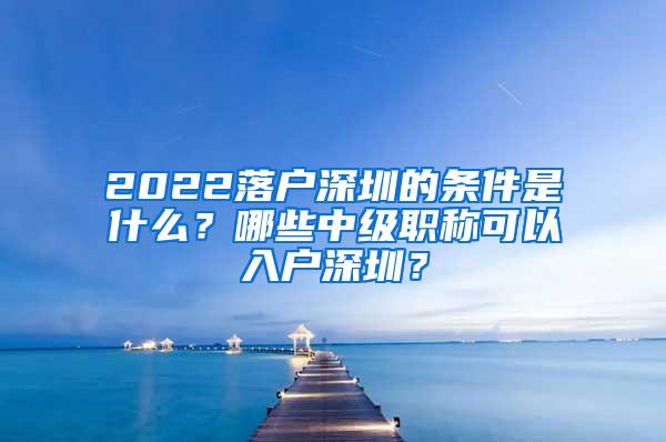 2022落户深圳的条件是什么？哪些中级职称可以入户深圳？