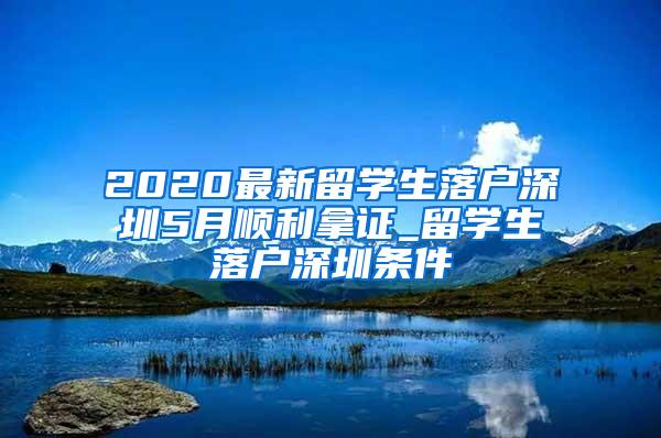 2020最新留学生落户深圳5月顺利拿证_留学生落户深圳条件