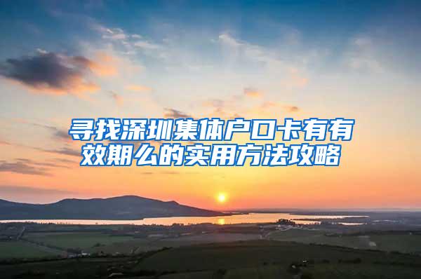 寻找深圳集体户口卡有有效期么的实用方法攻略