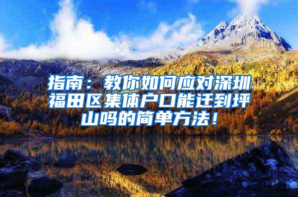 指南：教你如何应对深圳福田区集体户口能迁到坪山吗的简单方法！