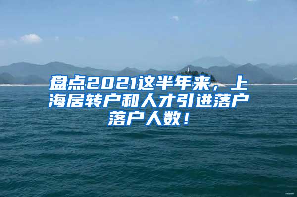 盘点2021这半年来，上海居转户和人才引进落户落户人数！