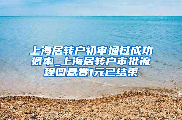 上海居转户初审通过成功概率_上海居转户审批流程图悬赏1元已结束