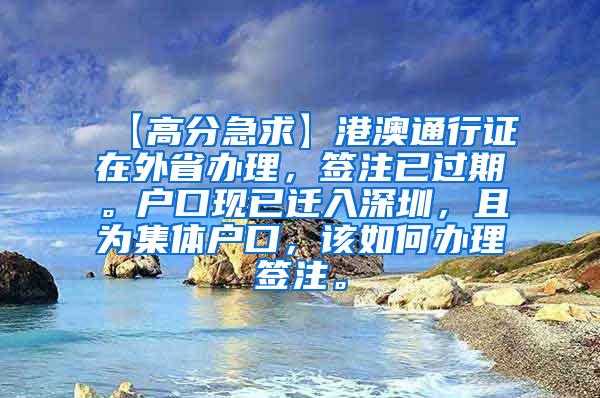 【高分急求】港澳通行证在外省办理，签注已过期。户口现已迁入深圳，且为集体户口，该如何办理签注。