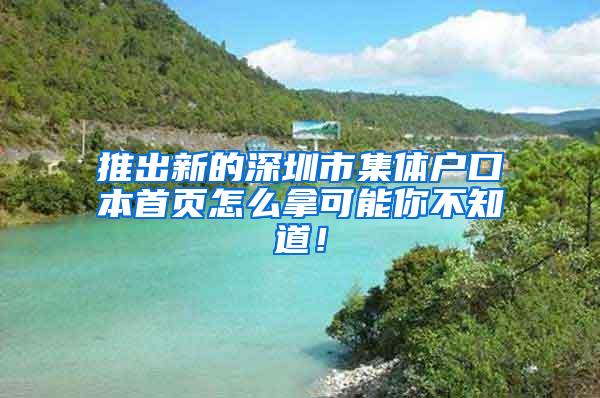 推出新的深圳市集体户口本首页怎么拿可能你不知道！