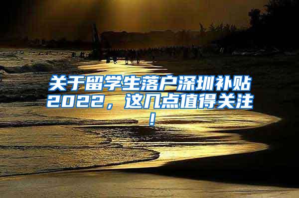 关于留学生落户深圳补贴2022，这几点值得关注！