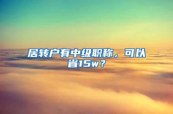 居转户有中级职称，可以省15w？