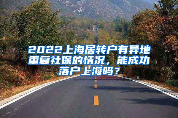 2022上海居转户有异地重复社保的情况，能成功落户上海吗？