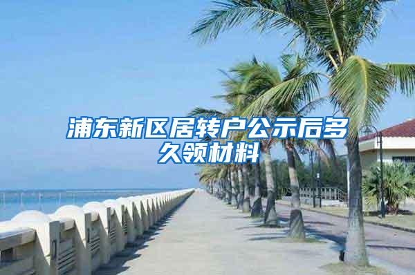 浦东新区居转户公示后多久领材料