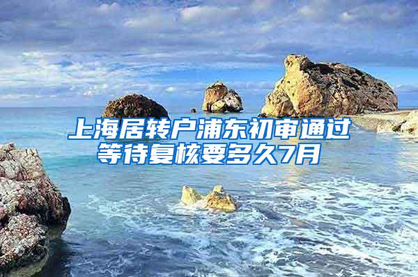 上海居转户浦东初审通过等待复核要多久7月