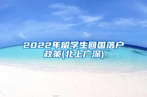 2022年留学生回国落户政策(北上广深)