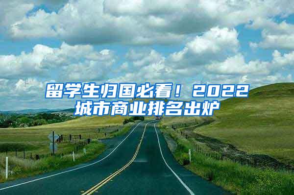 留学生归国必看！2022城市商业排名出炉