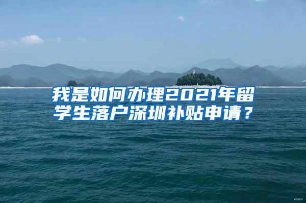 我是如何办理2021年留学生落户深圳补贴申请？