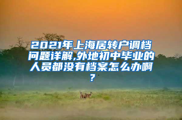 2021年上海居转户调档问题详解,外地初中毕业的人员都没有档案怎么办啊？