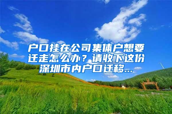 户口挂在公司集体户想要迁走怎么办？请收下这份深圳市内户口迁移...