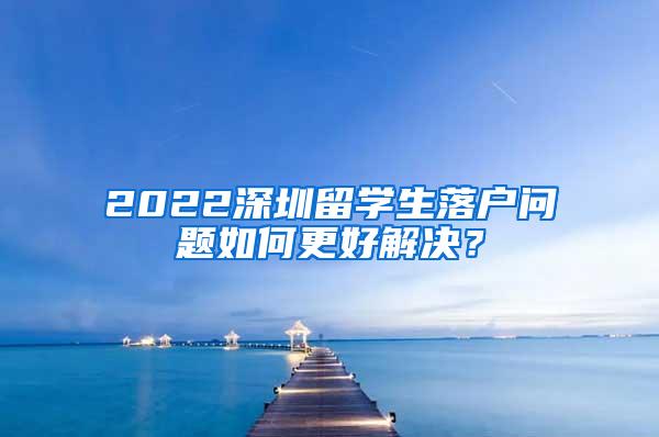 2022深圳留学生落户问题如何更好解决？