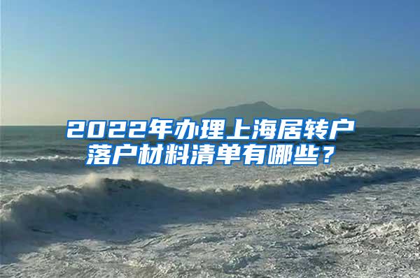 2022年办理上海居转户落户材料清单有哪些？