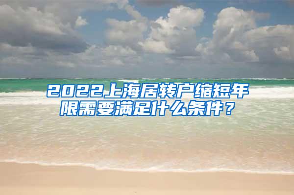 2022上海居转户缩短年限需要满足什么条件？