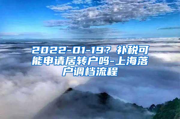 2022-01-19？补税可能申请居转户吗-上海落户调档流程