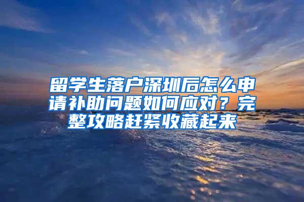 留学生落户深圳后怎么申请补助问题如何应对？完整攻略赶紧收藏起来