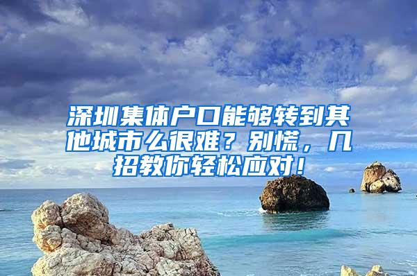 深圳集体户口能够转到其他城市么很难？别慌，几招教你轻松应对！