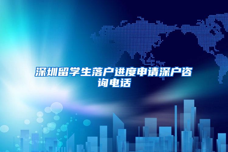 深圳留学生落户进度申请深户咨询电话