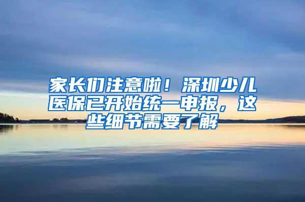 家长们注意啦！深圳少儿医保已开始统一申报，这些细节需要了解